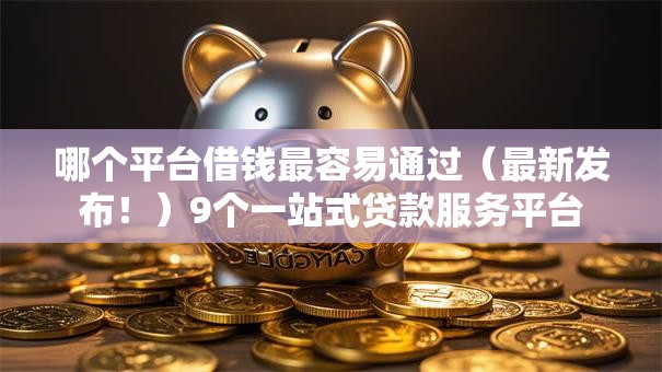哪个平台借钱最容易通过(最新发布!)9个一站式贷款服务平台 哪个平台借钱最容易通过(最新发布!)9个一站式贷款服务平台