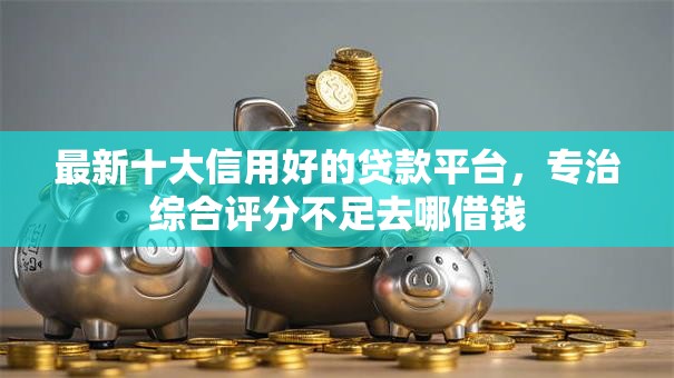 最新十大信用好的贷款平台,专治综合评分不足去哪借钱 最新十大信用好的贷款平台,专治综合评分不足去哪借钱