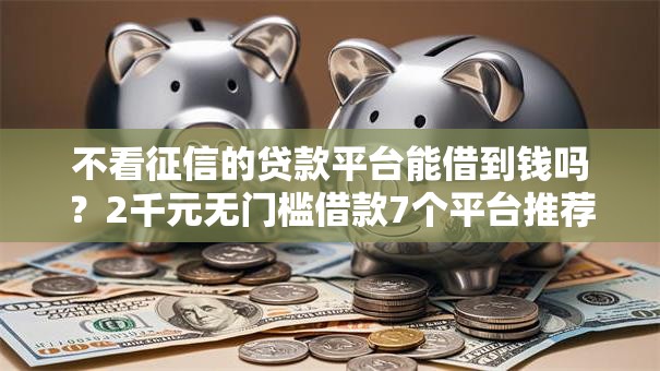 不看征信的贷款平台能借到钱吗？2千元无门槛借款7个平台推荐