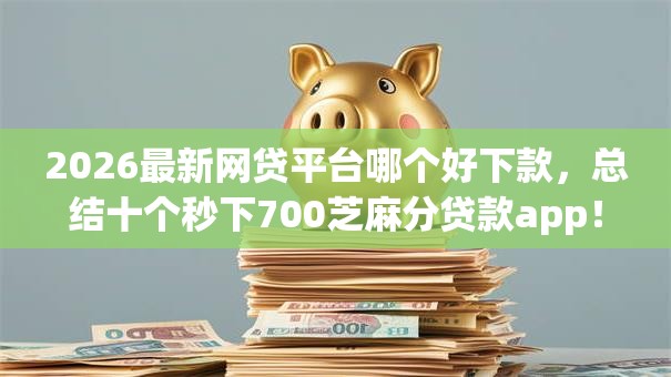 2026最新网贷平台哪个好下款,总结十个秒下700芝麻分贷款app! 2026最新网贷平台哪个好下款,总结十个秒下700芝麻分贷款app!