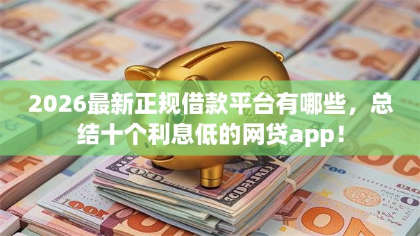 2026最新正规借款平台有哪些,总结十个利息低的网贷app! 2026最新正规借款平台有哪些,总结十个利息低的网贷app!