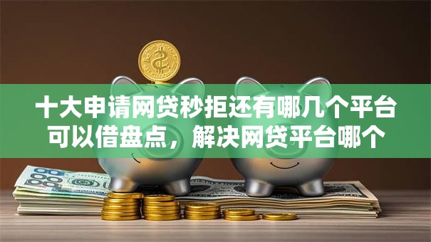 十大申请网贷秒拒还有哪几个平台可以借盘点，解决网贷平台哪个好下款的问题