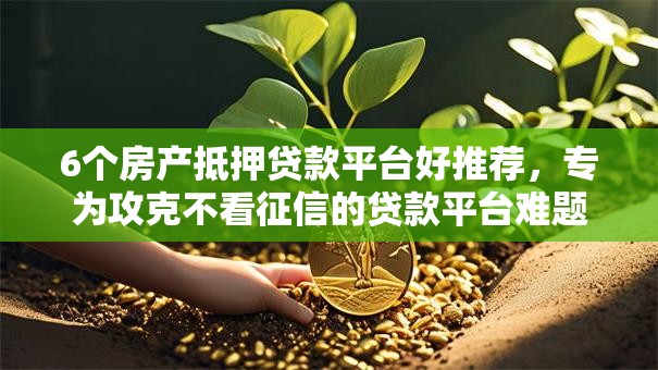 6个房产抵押贷款平台好推荐，专为攻克不看征信的贷款平台难题