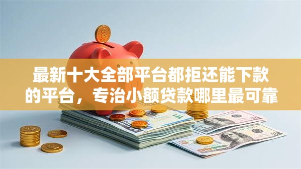 最新十大全部平台都拒还能下款的平台，专治小额贷款哪里最可靠