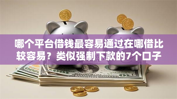 哪个平台借钱最容易通过在哪借比较容易?类似强制下款的7个口子参考 哪个平台借钱最容易通过在哪借比较容易?类似强制下款的7个口子参考