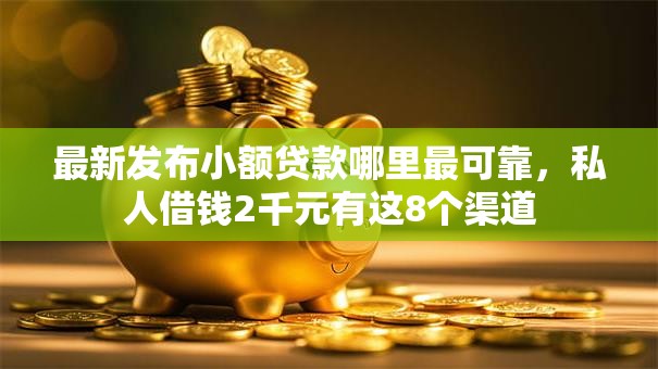 最新发布小额贷款哪里最可靠,私人借钱2千元有这8个渠道 最新发布小额贷款哪里最可靠,私人借钱2千元有这8个渠道