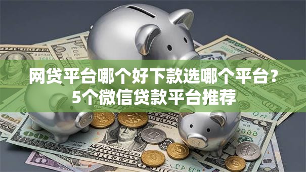 网贷平台哪个好下款选哪个平台?5个微信贷款平台推荐 网贷平台哪个好下款选哪个平台?5个微信贷款平台推荐