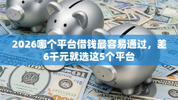 2026哪个平台借钱最容易通过，差6千元就选这5个平台