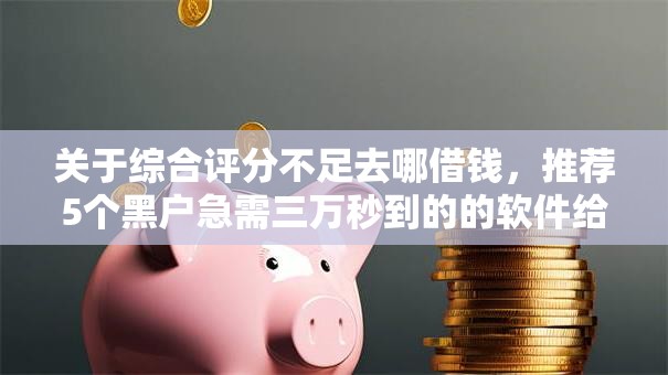 关于综合评分不足去哪借钱，推荐5个黑户急需三万秒到的的软件给你