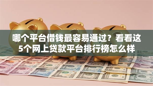 哪个平台借钱最容易通过?看看这5个网上贷款平台排行榜怎么样 哪个平台借钱最容易通过?看看这5个网上贷款平台排行榜怎么样