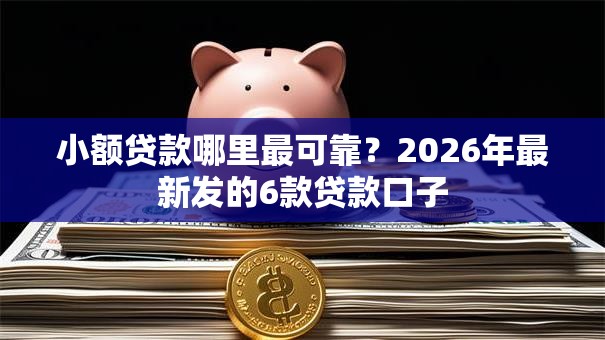 小额贷款哪里最可靠?2026年最新发的6款贷款口子 小额贷款哪里最可靠?2026年最新发的6款贷款口子