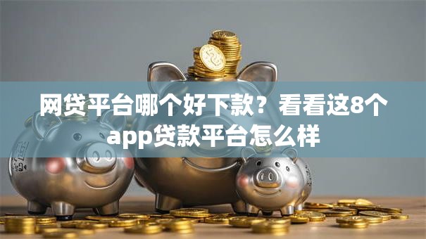 网贷平台哪个好下款?看看这8个app贷款平台怎么样 网贷平台哪个好下款?看看这8个app贷款平台怎么样