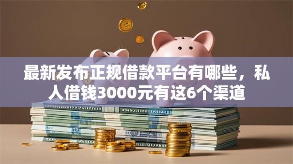 最新发布正规借款平台有哪些,私人借钱3000元有这6个渠道 最新发布正规借款平台有哪些,私人借钱3000元有这6个渠道