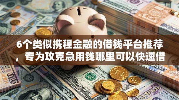 6个类似携程金融的借钱平台推荐,专为攻克急用钱哪里可以快速借到难题 6个类似携程金融的借钱平台推荐,专为攻克急用钱哪里可以快速借到难题