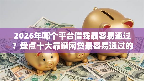 2026年哪个平台借钱最容易通过?盘点十大靠谱网贷最容易通过的平台 2026年哪个平台借钱最容易通过?盘点十大靠谱网贷最容易通过的平台