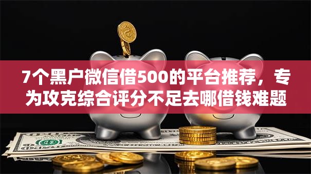 7个黑户微信借500的平台推荐,专为攻克综合评分不足去哪借钱难题 7个黑户微信借500的平台推荐,专为攻克综合评分不足去哪借钱难题