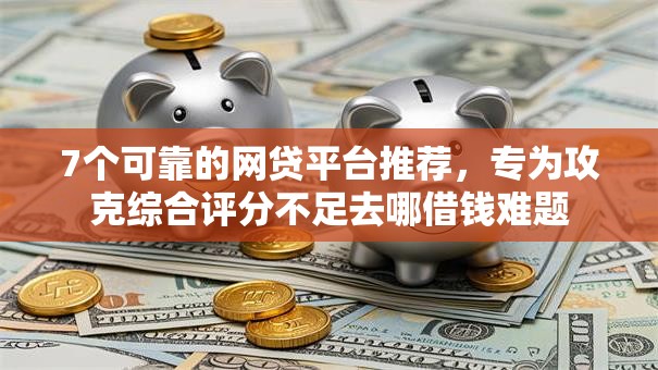 7个可靠的网贷平台推荐,专为攻克综合评分不足去哪借钱难题 7个可靠的网贷平台推荐,专为攻克综合评分不足去哪借钱难题