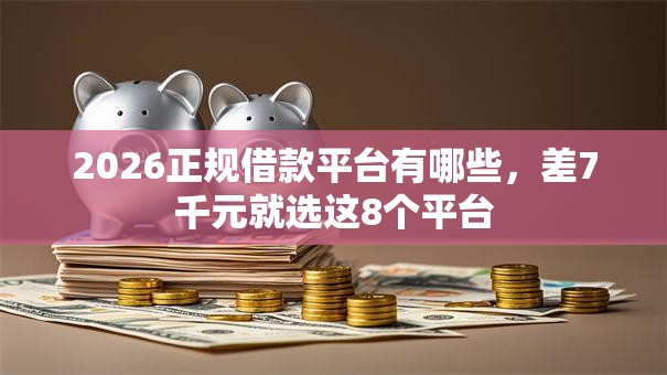 2026正规借款平台有哪些,差7千元就选这8个平台 2026正规借款平台有哪些,差7千元就选这8个平台
