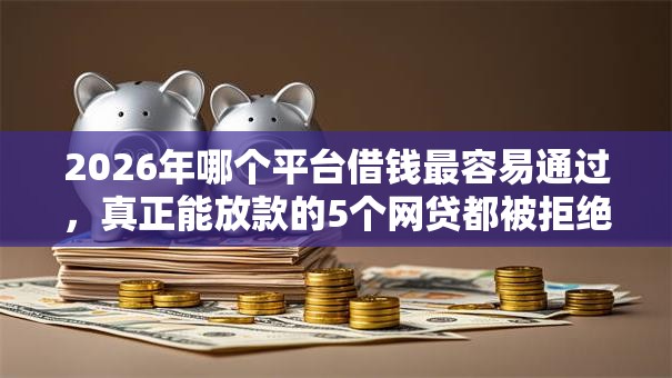 2026年哪个平台借钱最容易通过,真正能放款的5个网贷都被拒绝了还有什么口子推荐 2026年哪个平台借钱最容易通过,真正能放款的5个网贷都被拒绝了还有什么口子推荐