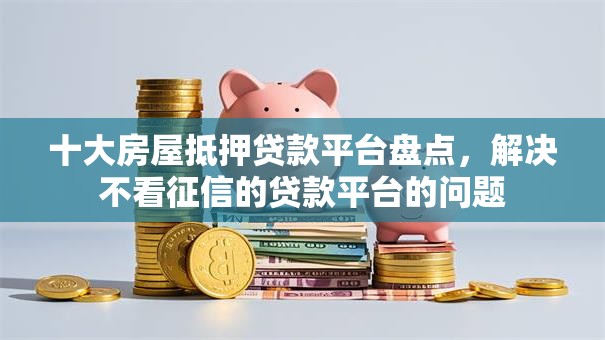 十大房屋抵押贷款平台盘点,解决不看征信的贷款平台的问题 十大房屋抵押贷款平台盘点,解决不看征信的贷款平台的问题