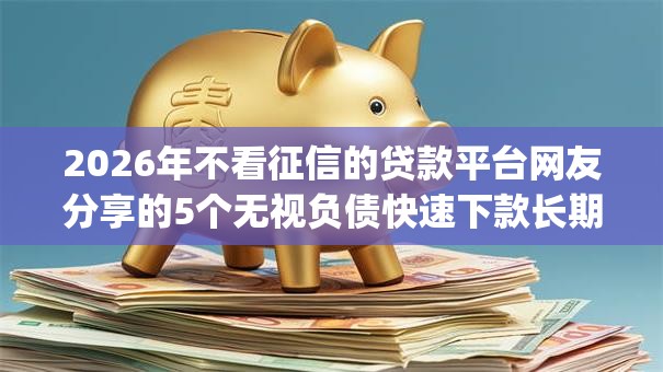 2026年不看征信的贷款平台网友分享的5个无视负债快速下款长期网贷的app我觉得不错! 2026年不看征信的贷款平台网友分享的5个无视负债快速下款长期网贷的app我觉得不错!