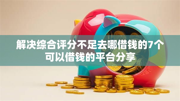 解决综合评分不足去哪借钱的7个可以借钱的平台分享
