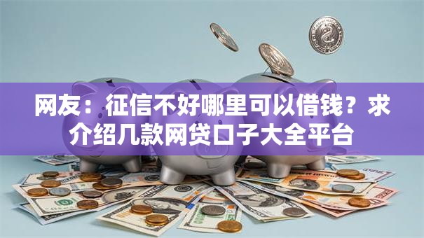 网友:征信不好哪里可以借钱?求介绍几款网贷口子大全平台 网友:征信不好哪里可以借钱?求介绍几款网贷口子大全平台