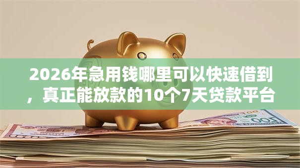 2026年急用钱哪里可以快速借到,真正能放款的10个7天贷款平台推荐 2026年急用钱哪里可以快速借到,真正能放款的10个7天贷款平台推荐