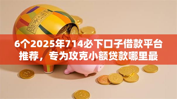 6个2025年714必下口子借款平台推荐,专为攻克小额贷款哪里最可靠难题 6个2025年714必下口子借款平台推荐,专为攻克小额贷款哪里最可靠难题