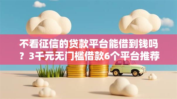 不看征信的贷款平台能借到钱吗?3千元无门槛借款6个平台推荐 不看征信的贷款平台能借到钱吗?3千元无门槛借款6个平台推荐