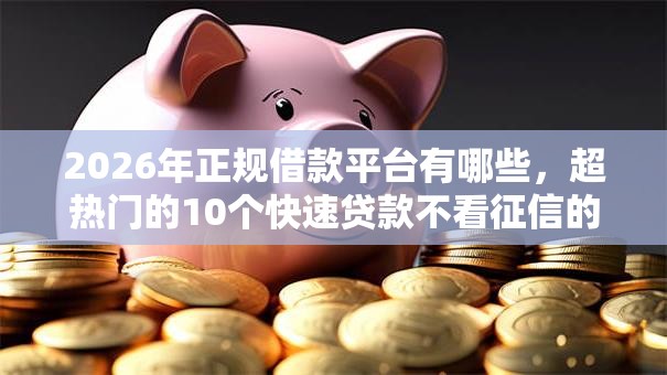2026年正规借款平台有哪些,超热门的10个快速贷款不看征信的平台推荐 2026年正规借款平台有哪些,超热门的10个快速贷款不看征信的平台推荐