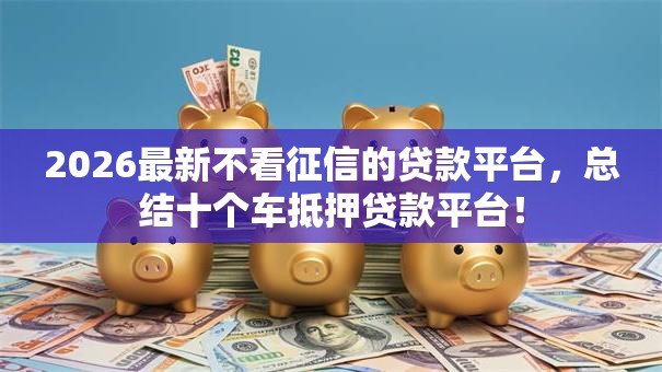 2026最新不看征信的贷款平台，总结十个车抵押贷款平台！
