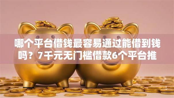 哪个平台借钱最容易通过能借到钱吗？7千元无门槛借款6个平台推荐
