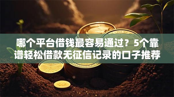 哪个平台借钱最容易通过?5个靠谱轻松借款无征信记录的口子推荐 哪个平台借钱最容易通过?5个靠谱轻松借款无征信记录的口子推荐