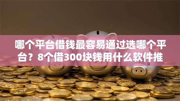 哪个平台借钱最容易通过选哪个平台?8个借300块钱用什么软件推荐 哪个平台借钱最容易通过选哪个平台?8个借300块钱用什么软件推荐