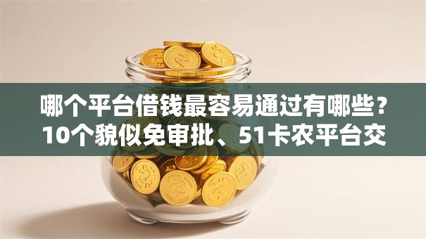 哪个平台借钱最容易通过有哪些？10个貌似免审批、51卡农平台交流合集