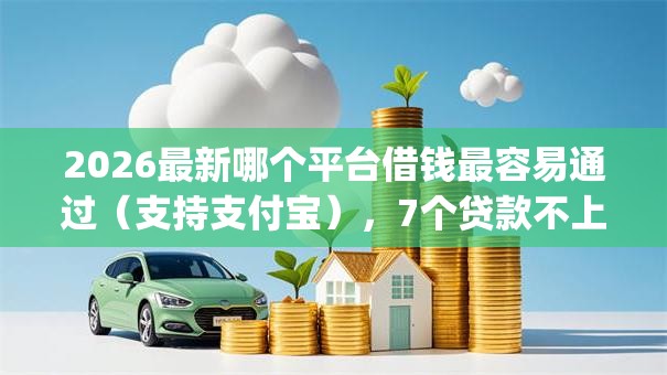 2026最新哪个平台借钱最容易通过(支持支付宝),7个贷款不上诚信平台的app无私分享 2026最新哪个平台借钱最容易通过(支持支付宝),7个贷款不上诚信平台的app无私分享