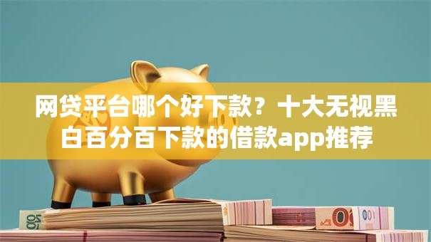 网贷平台哪个好下款?十大无视黑白百分百下款的借款app推荐 网贷平台哪个好下款?十大无视黑白百分百下款的借款app推荐