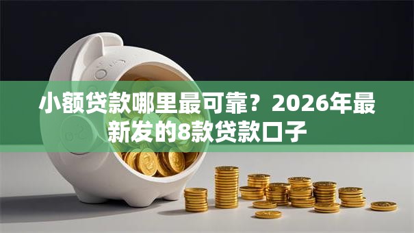 小额贷款哪里最可靠?2026年最新发的8款贷款口子 小额贷款哪里最可靠?2026年最新发的8款贷款口子