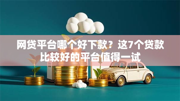 网贷平台哪个好下款?这7个贷款比较好的平台值得一试 网贷平台哪个好下款?这7个贷款比较好的平台值得一试