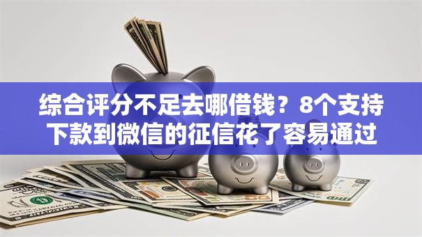 综合评分不足去哪借钱?8个支持下款到微信的征信花了容易通过的平台借款 综合评分不足去哪借钱?8个支持下款到微信的征信花了容易通过的平台借款