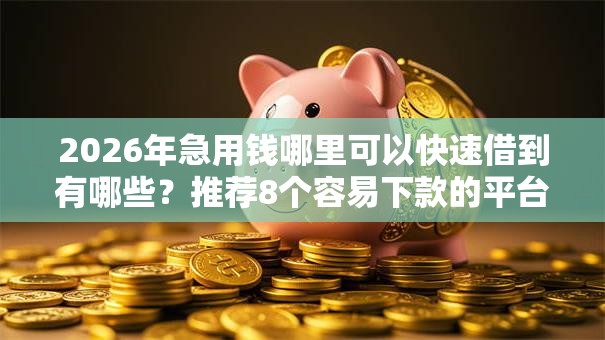 2026年急用钱哪里可以快速借到有哪些?推荐8个容易下款的平台 2026年急用钱哪里可以快速借到有哪些?推荐8个容易下款的平台
