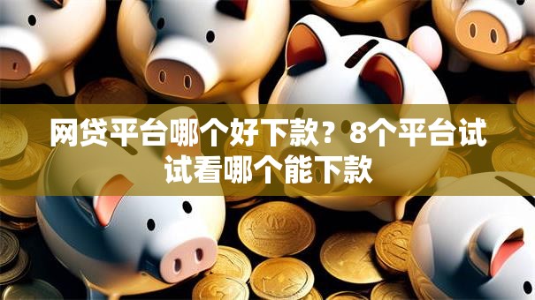 网贷平台哪个好下款？8个平台试试看哪个能下款