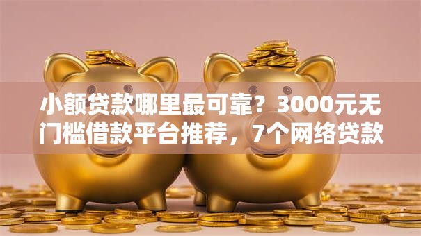 小额贷款哪里最可靠?3000元无门槛借款平台推荐,7个网络贷款平台哪家好盘点 小额贷款哪里最可靠?3000元无门槛借款平台推荐,7个网络贷款平台哪家好盘点