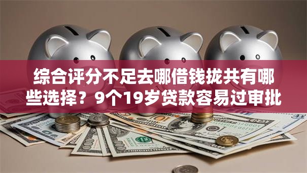 综合评分不足去哪借钱拢共有哪些选择?9个19岁贷款容易过审批的软件详解 综合评分不足去哪借钱拢共有哪些选择?9个19岁贷款容易过审批的软件详解