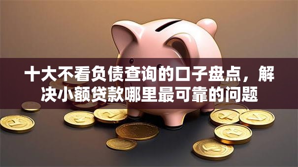 十大不看负债查询的口子盘点,解决小额贷款哪里最可靠的问题 十大不看负债查询的口子盘点,解决小额贷款哪里最可靠的问题