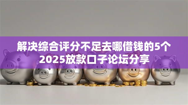 解决综合评分不足去哪借钱的5个2025放款口子论坛分享 解决综合评分不足去哪借钱的5个2025放款口子论坛分享
