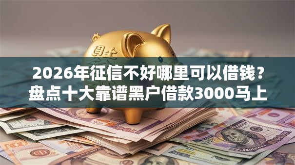 2026年征信不好哪里可以借钱?盘点十大靠谱黑户借款3000马上到账的口子 2026年征信不好哪里可以借钱?盘点十大靠谱黑户借款3000马上到账的口子