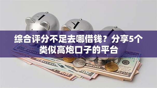 综合评分不足去哪借钱?分享5个类似高炮口子的平台 综合评分不足去哪借钱?分享5个类似高炮口子的平台
