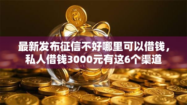 最新发布征信不好哪里可以借钱,私人借钱3000元有这6个渠道 最新发布征信不好哪里可以借钱,私人借钱3000元有这6个渠道